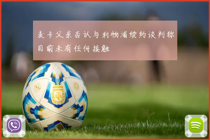 麦卡父亲否认与利物浦续约谈判称目前未有任何接触