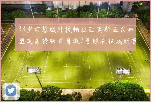 33岁前蓉城外援帕拉西奥斯正式加盟定南赣联将身披7号球衣征战新赛季