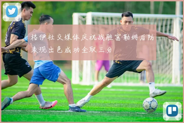 格伊社交媒体庆祝战胜富勒姆后防表现出色成功全取三分