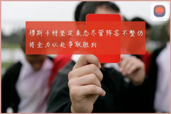 穆斯卡特坚定表态尽管阵容不整仍将全力以赴争取胜利