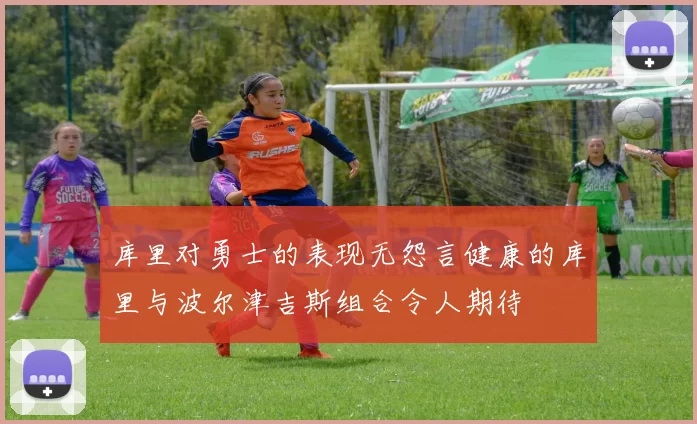 库里对勇士的表现无怨言健康的库里与波尔津吉斯组合令人期待