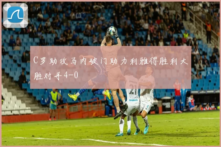 C罗助攻马内破门助力利雅得胜利大胜对手4-0
