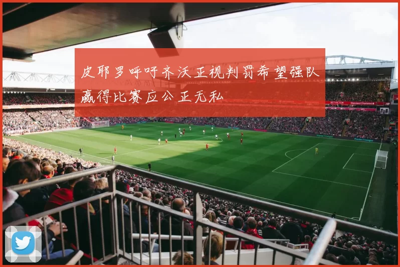皮耶罗呼吁齐沃正视判罚希望强队赢得比赛应公正无私