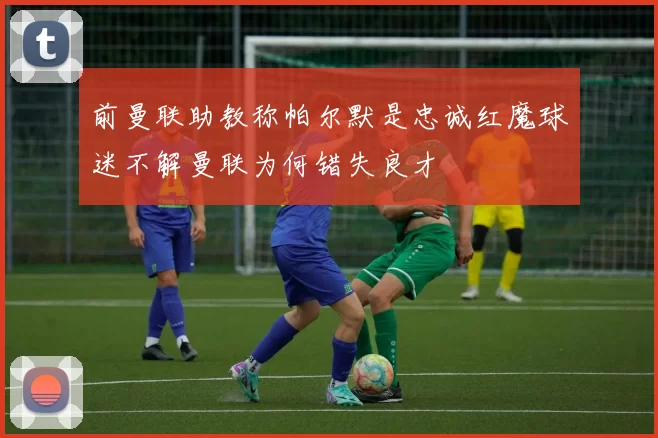 前曼联助教称帕尔默是忠诚红魔球迷不解曼联为何错失良才
