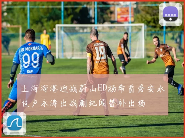 上海海港迎战蔚山HD杨希首秀安永佳卢永涛出战蒯纪闻替补出场
