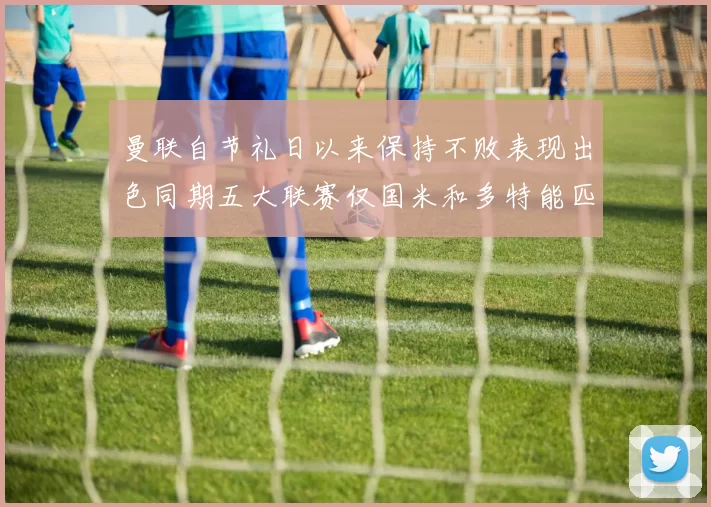 曼联自节礼日以来保持不败表现出色同期五大联赛仅国米和多特能匹敌