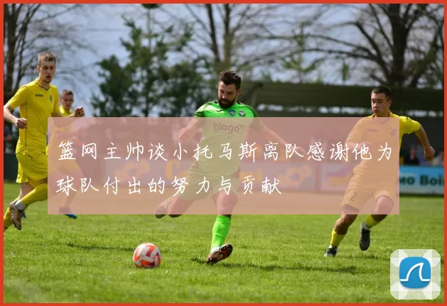 篮网主帅谈小托马斯离队感谢他为球队付出的努力与贡献