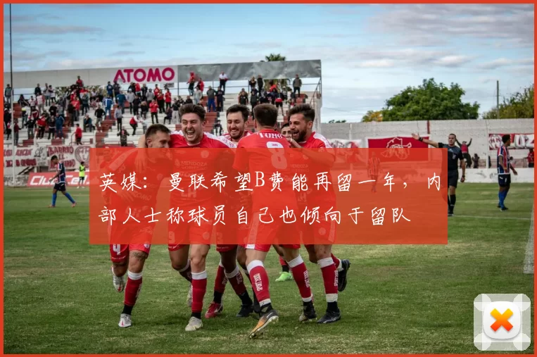 英媒：曼联希望B费能再留一年，内部人士称球员自己也倾向于留队