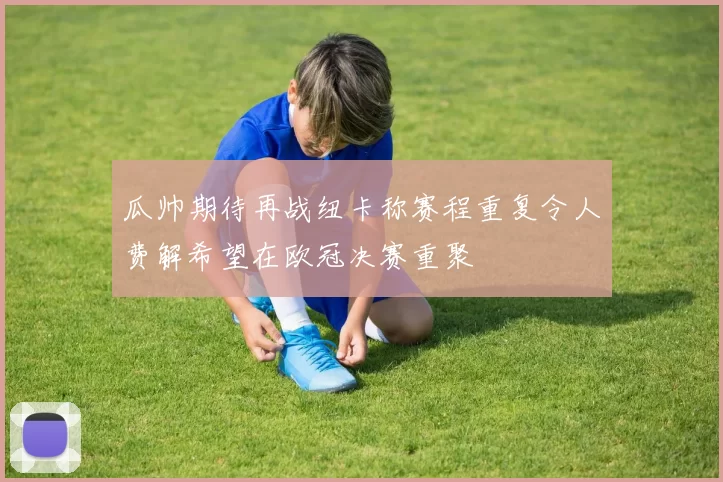 瓜帅期待再战纽卡称赛程重复令人费解希望在欧冠决赛重聚