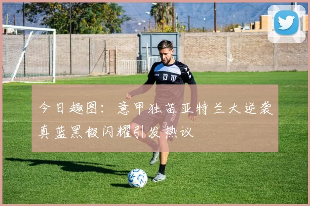 今日趣图：意甲独苗亚特兰大逆袭真蓝黑假闪耀引发热议