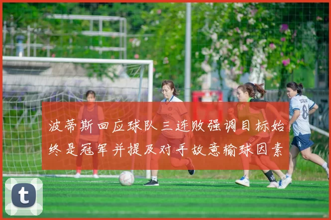 波蒂斯回应球队三连败强调目标始终是冠军并提及对手故意输球因素