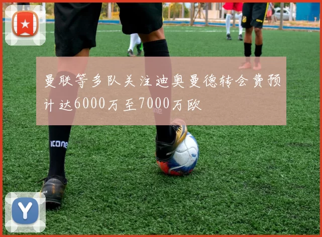 曼联等多队关注迪奥曼德转会费预计达6000万至7000万欧