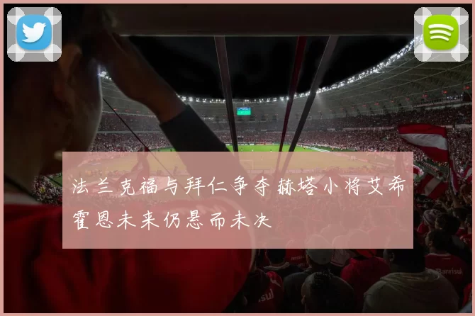 法兰克福与拜仁争夺赫塔小将艾希霍恩未来仍悬而未决