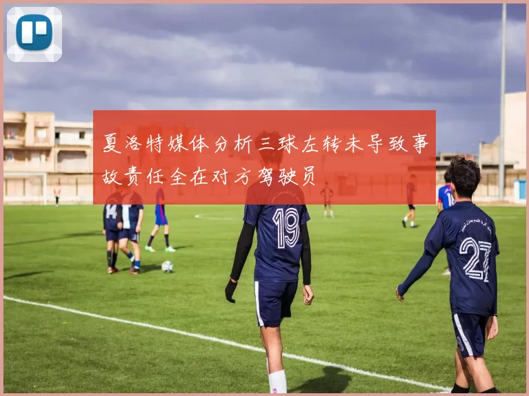 夏洛特媒体分析三球左转未导致事故责任全在对方驾驶员