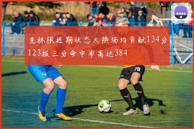 克林根近期状态火热场均贡献134分123板三分命中率高达384