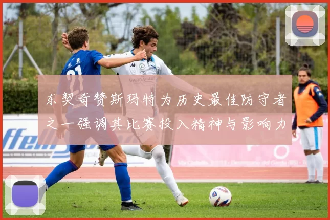 东契奇赞斯玛特为历史最佳防守者之一强调其比赛投入精神与影响力