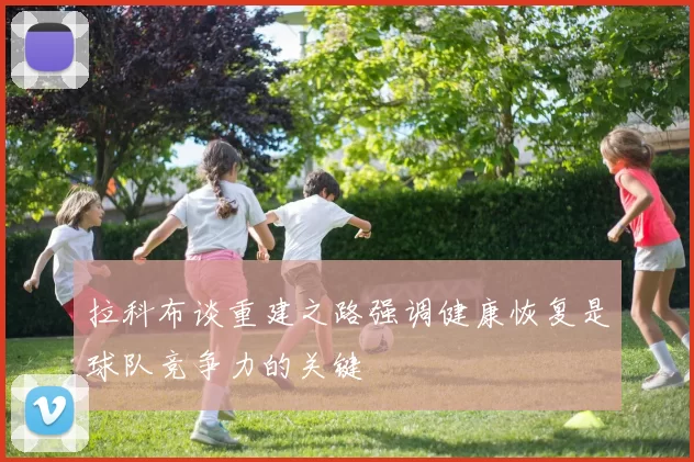 拉科布谈重建之路强调健康恢复是球队竞争力的关键