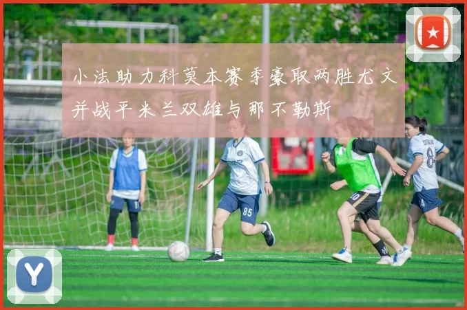 小法助力科莫本赛季豪取两胜尤文并战平米兰双雄与那不勒斯