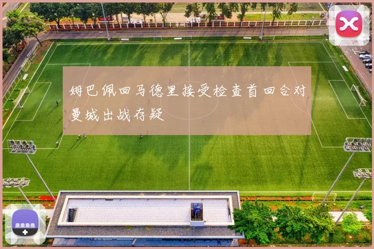 姆巴佩回马德里接受检查首回合对曼城出战存疑