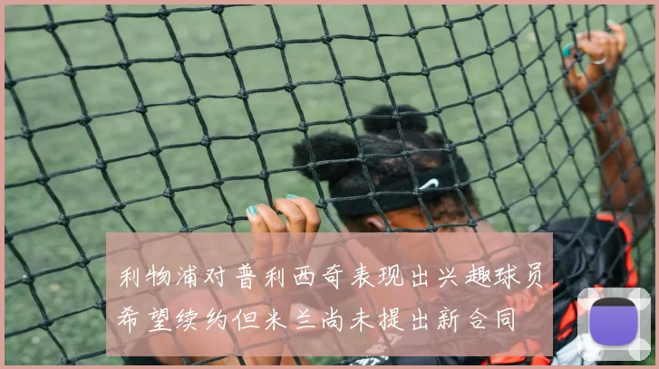 利物浦对普利西奇表现出兴趣球员希望续约但米兰尚未提出新合同
