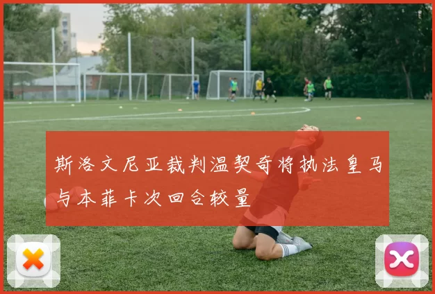 斯洛文尼亚裁判温契奇将执法皇马与本菲卡次回合较量