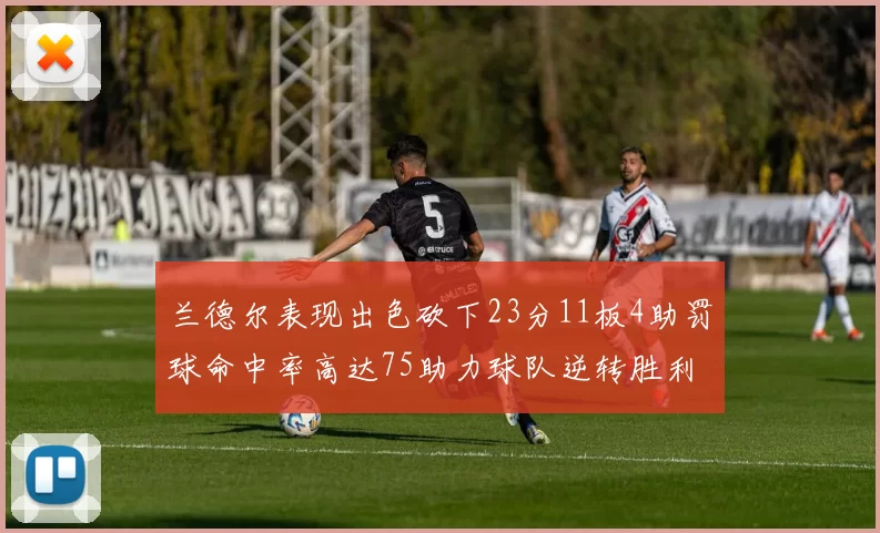 兰德尔表现出色砍下23分11板4助罚球命中率高达75助力球队逆转胜利