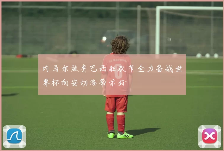 内马尔放弃巴西狂欢节全力备战世界杯向安切洛蒂示好