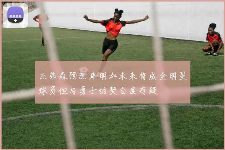 杰弗森预测库明加未来将成全明星球员但与勇士的契合度存疑