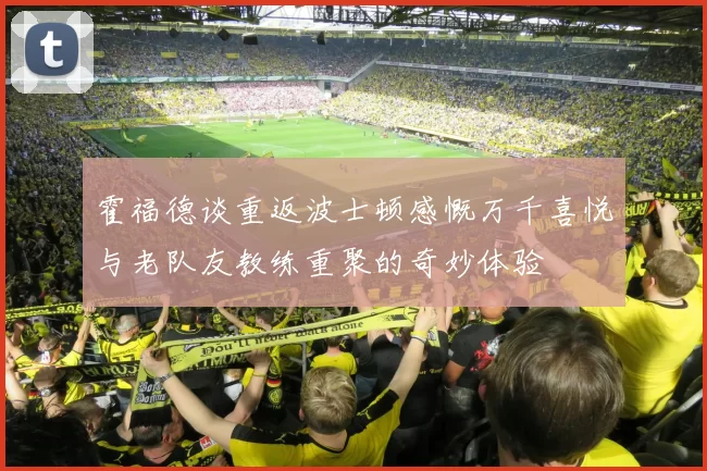 霍福德谈重返波士顿感慨万千喜悦与老队友教练重聚的奇妙体验