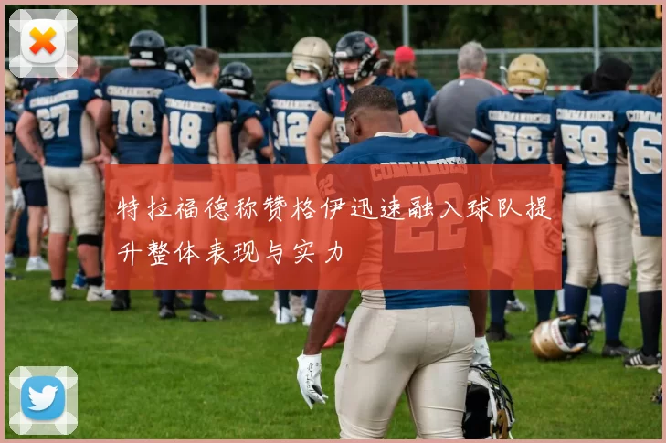 特拉福德称赞格伊迅速融入球队提升整体表现与实力