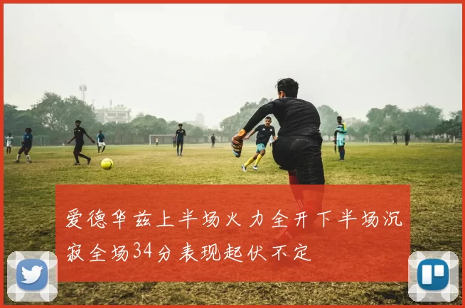 爱德华兹上半场火力全开下半场沉寂全场34分表现起伏不定