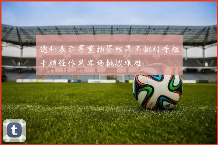 德科表示尊重抽签结果不挑对手纽卡顽强作风客场挑战艰难