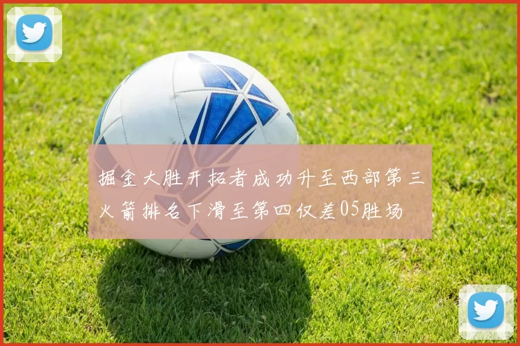 掘金大胜开拓者成功升至西部第三火箭排名下滑至第四仅差05胜场
