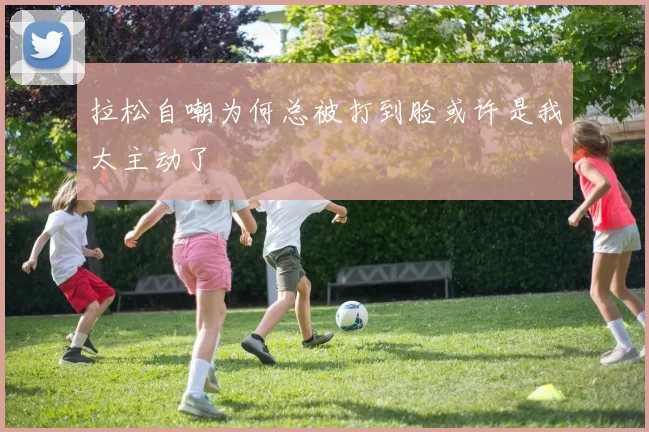 拉松自嘲为何总被打到脸或许是我太主动了
