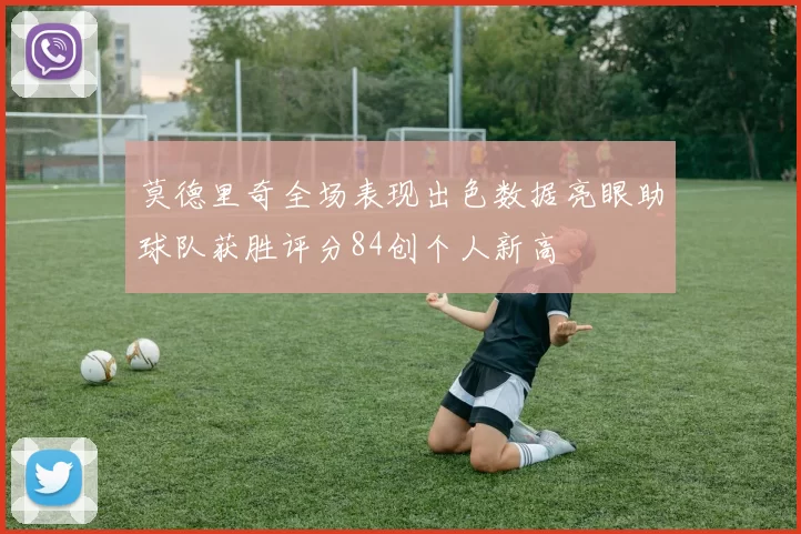 莫德里奇全场表现出色数据亮眼助球队获胜评分84创个人新高